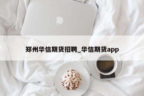 郑州华信期货招聘_华信期货app