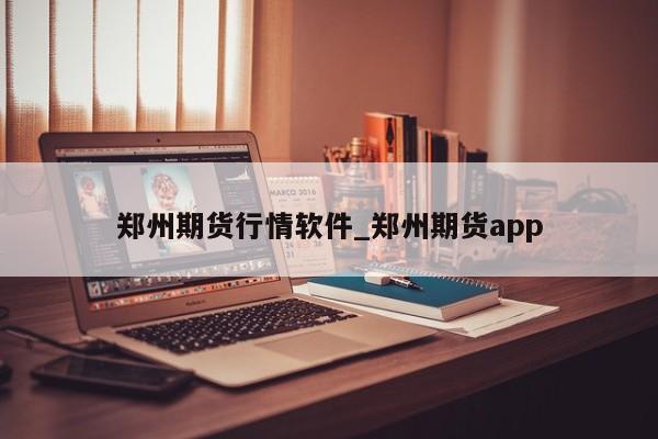 郑州期货行情软件_郑州期货app