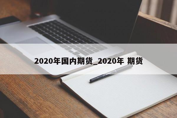 2020年国内期货_2020年 期货