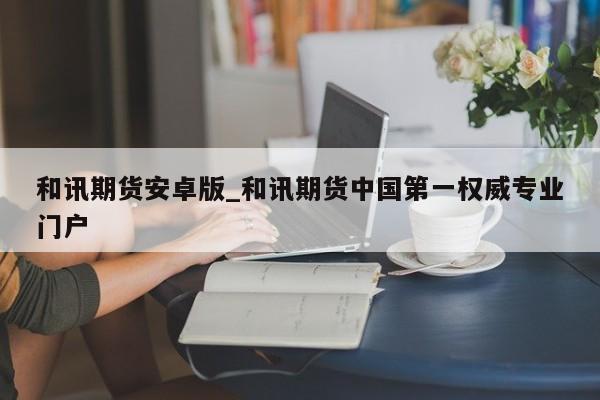 和讯期货安卓版_和讯期货中国第一权威专业门户