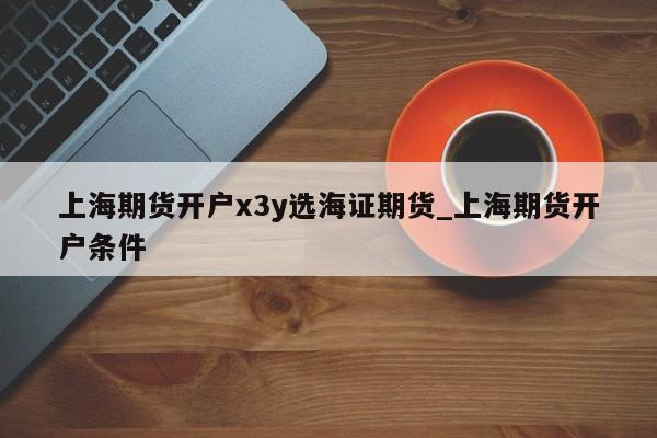 上海期货开户x3y选海证期货_上海期货开户条件